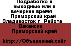 Подработка в выходные или в вечернее время  - Приморский край, Владивосток г. Работа » Вакансии   . Приморский край